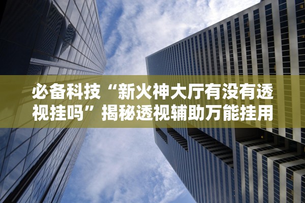 必备科技“新火神大厅有没有透视挂吗”揭秘透视辅助万能挂用法