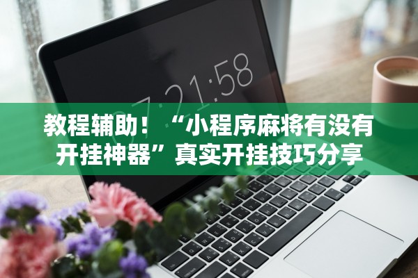 教程辅助！“小程序麻将有没有开挂神器”真实开挂技巧分享