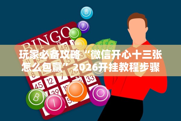 玩家必备攻略“微信开心十三张怎么包赢	”2026开挂教程步骤
