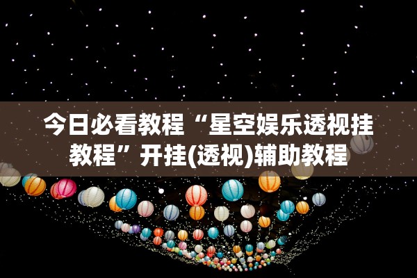 今日必看教程“星空娱乐透视挂教程	”开挂(透视)辅助教程