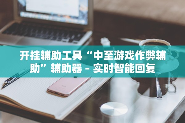 开挂辅助工具“中至游戏作弊辅助”辅助器 – 实时智能回复
