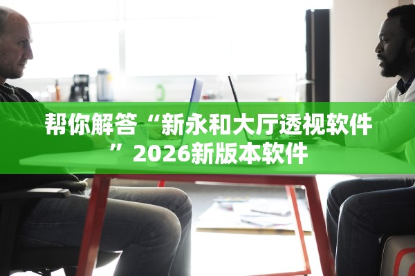 帮你解答“新永和大厅透视软件”2026新版本软件
