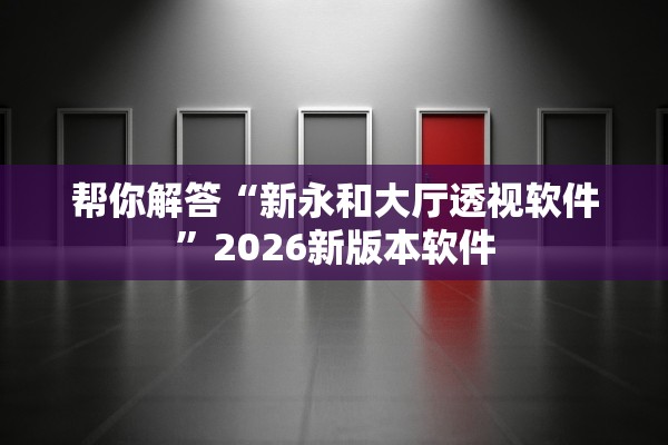 帮你解答“新永和大厅透视软件”2026新版本软件