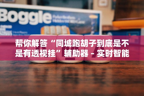 帮你解答“同城跑胡子到底是不是有透视挂”辅助器 – 实时智能回复