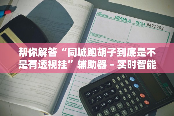 帮你解答“同城跑胡子到底是不是有透视挂	”辅助器 – 实时智能回复