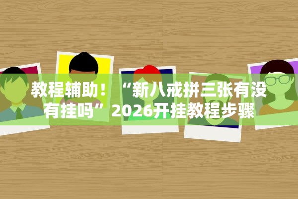 教程辅助！“新八戒拼三张有没有挂吗	”2026开挂教程步骤