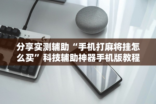 分享实测辅助“手机打麻将挂怎么买”科技辅助神器手机版教程