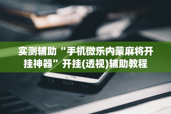 实测辅助“手机微乐内蒙麻将开挂神器	”开挂(透视)辅助教程