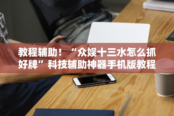 教程辅助！“众娱十三水怎么抓好牌”科技辅助神器手机版教程