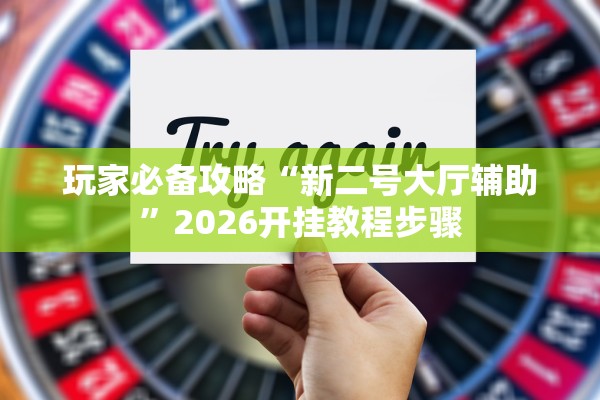 玩家必备攻略“新二号大厅辅助”2026开挂教程步骤