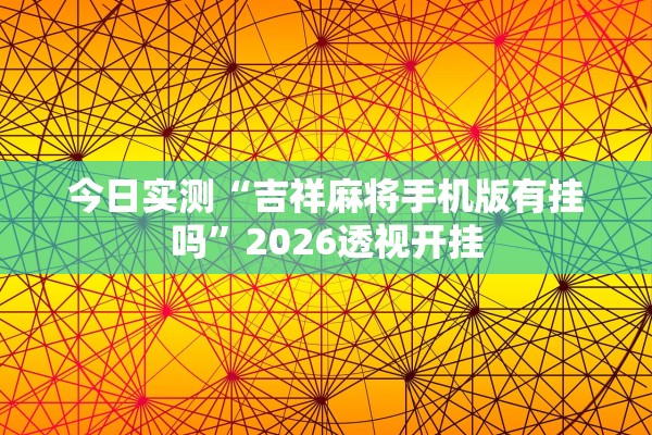 今日实测“吉祥麻将手机版有挂吗	”2026透视开挂