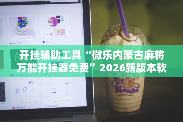 开挂辅助工具“微乐内蒙古麻将万能开挂器免费	”2026新版本软件
