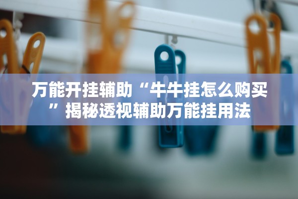 万能开挂辅助“牛牛挂怎么购买	”揭秘透视辅助万能挂用法
