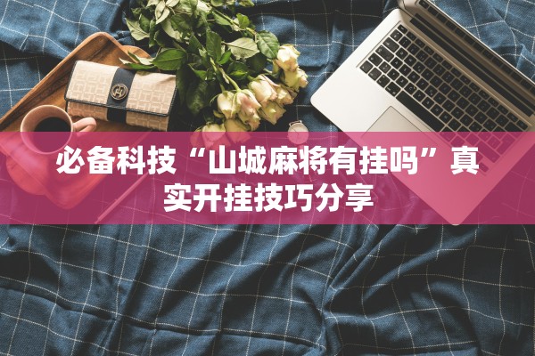 必备科技“山城麻将有挂吗”真实开挂技巧分享