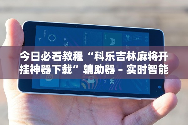 今日必看教程“科乐吉林麻将开挂神器下载	”辅助器 – 实时智能回复