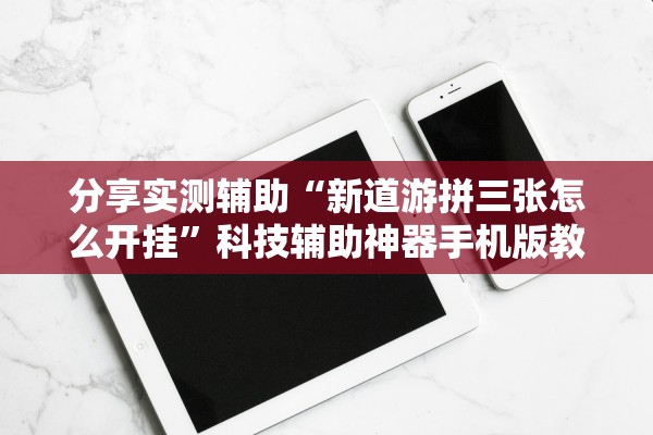 分享实测辅助“新道游拼三张怎么开挂”科技辅助神器手机版教程