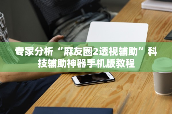 专家分析“麻友圈2透视辅助”科技辅助神器手机版教程