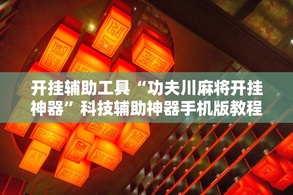 开挂辅助工具“功夫川麻将开挂神器	”科技辅助神器手机版教程