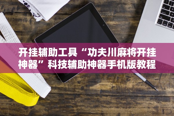 开挂辅助工具“功夫川麻将开挂神器”科技辅助神器手机版教程