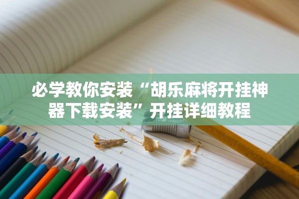 必学教你安装“胡乐麻将开挂神器下载安装”开挂详细教程