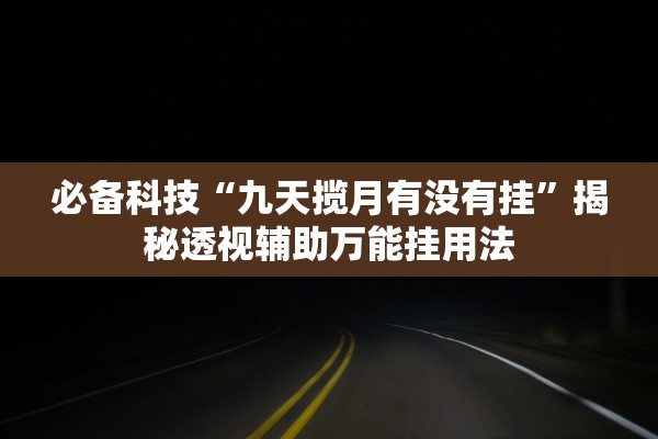 必备科技“九天揽月有没有挂”揭秘透视辅助万能挂用法