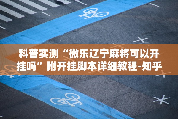 科普实测“微乐辽宁麻将可以开挂吗”附开挂脚本详细教程-知乎