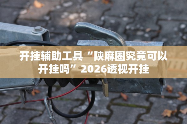 开挂辅助工具“陕麻圈究竟可以开挂吗”2026透视开挂