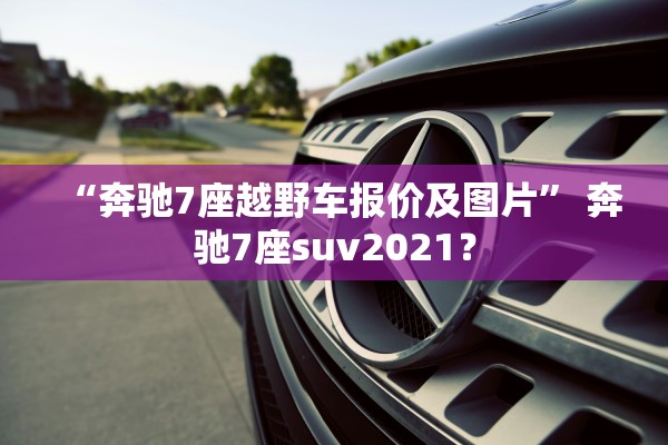 “奔驰7座越野车报价及图片” 奔驰7座suv2021？