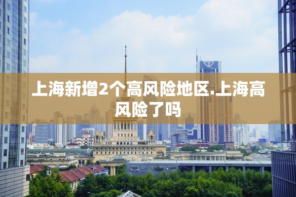 上海新增2个高风险地区.上海高风险了吗 上海新增2个高风险地区.上海高风险了吗