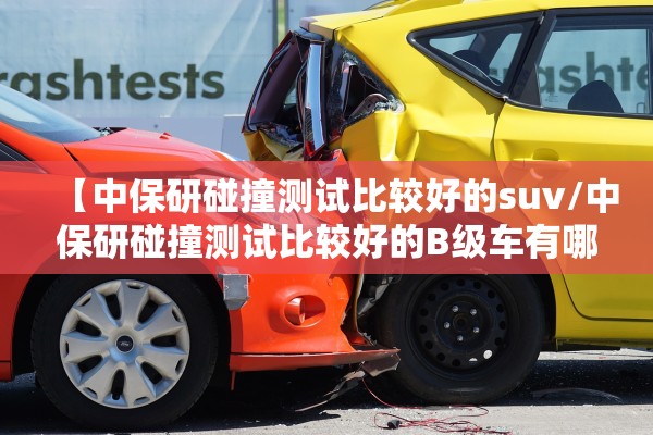 【中保研碰撞测试比较好的suv/中保研碰撞测试比较好的B级车有哪些】 【中保研碰撞测试比较好的suv/中保研碰撞测试比较好的B级车有哪些】