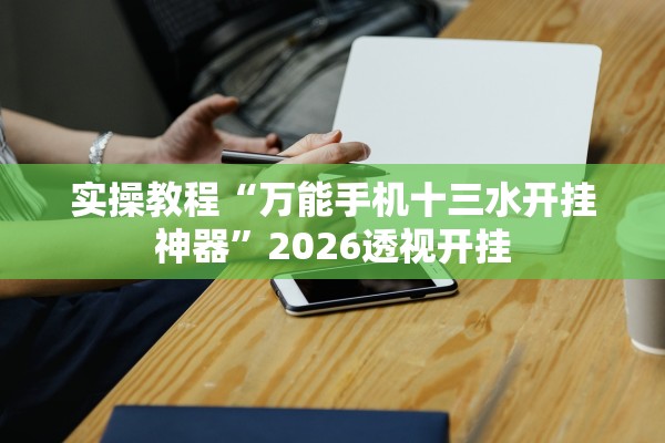 实操教程“万能手机十三水开挂神器	”2026透视开挂