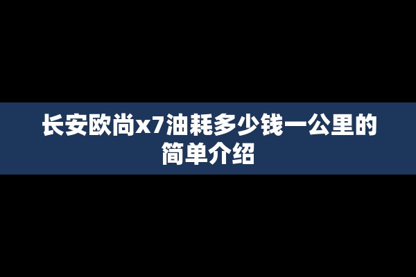 长安欧尚x7油耗多少钱一公里的简单介绍 长安欧尚x7油耗多少钱一公里的简单介绍