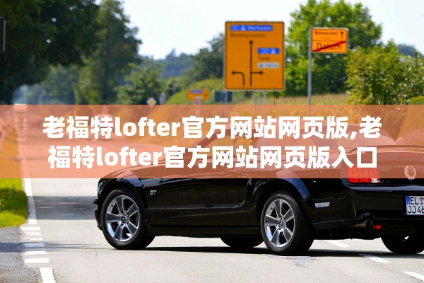 老福特lofter官方网站网页版,老福特lofter官方网站网页版入口