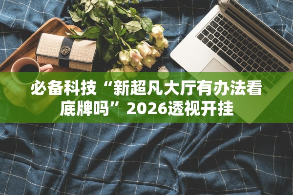 必备科技“新超凡大厅有办法看底牌吗”2026透视开挂