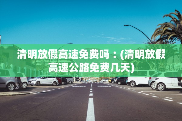 清明放假高速免费吗︰(清明放假高速公路免费几天)