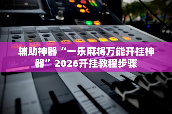 辅助神器“一乐麻将万能开挂神器	”2026开挂教程步骤
