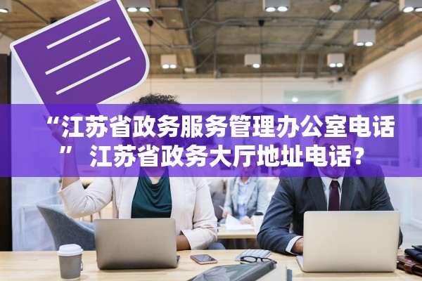 “江苏省政务服务管理办公室电话” 江苏省政务大厅地址电话？