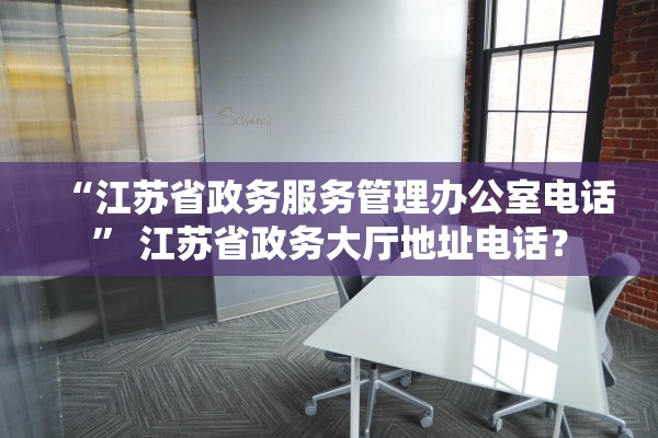 “江苏省政务服务管理办公室电话	” 江苏省政务大厅地址电话？