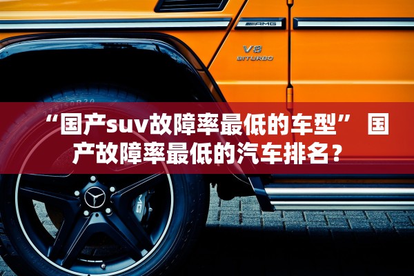 “国产suv故障率最低的车型	” 国产故障率最低的汽车排名？