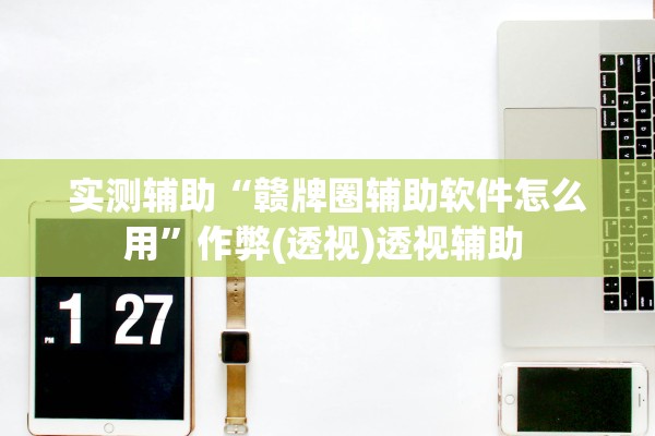 实测辅助“赣牌圈辅助软件怎么用	”作弊(透视)透视辅助 