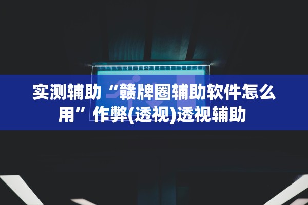 实测辅助“赣牌圈辅助软件怎么用”作弊(透视)透视辅助 