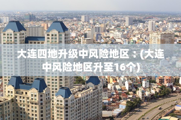 大连四地升级中风险地区︰(大连中风险地区升至16个)