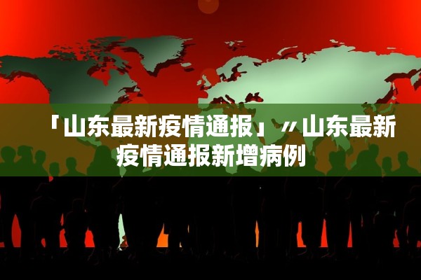 「山东最新疫情通报」〃山东最新疫情通报新增病例