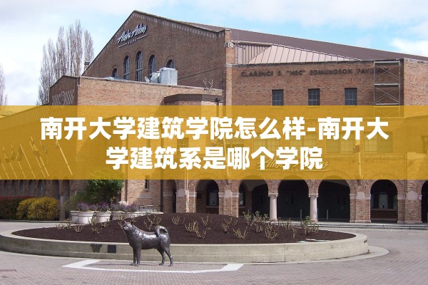 南开大学建筑学院怎么样-南开大学建筑系是哪个学院