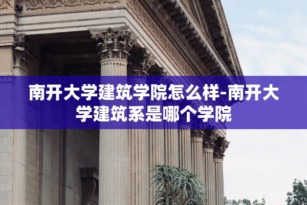 南开大学建筑学院怎么样-南开大学建筑系是哪个学院