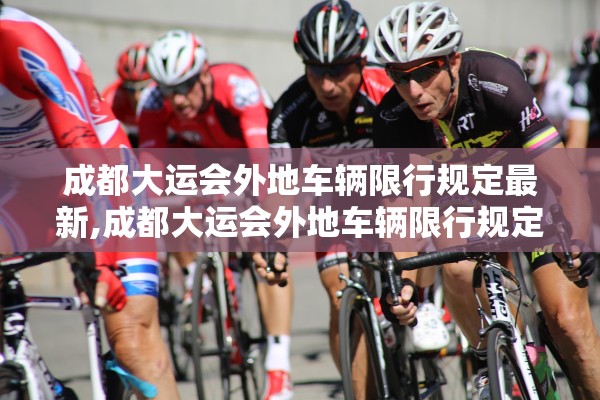 成都大运会外地车辆限行规定最新,成都大运会外地车辆限行规定最新通知