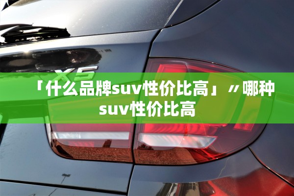 「什么品牌suv性价比高」〃哪种suv性价比高 「什么品牌suv性价比高」〃哪种suv性价比高