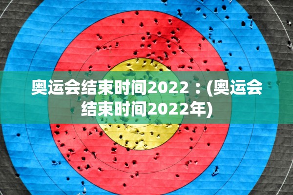 奥运会结束时间2022︰(奥运会结束时间2022年)