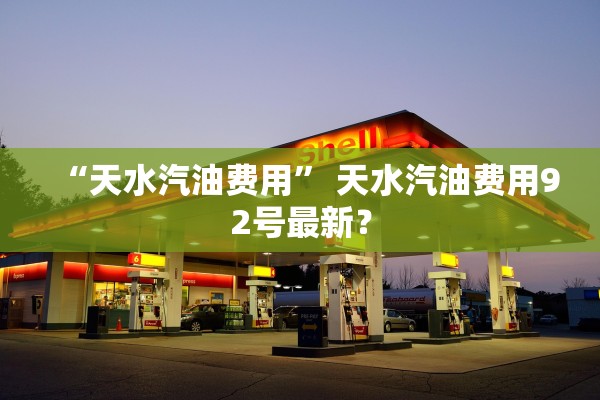 “天水汽油费用” 天水汽油费用92号最新？