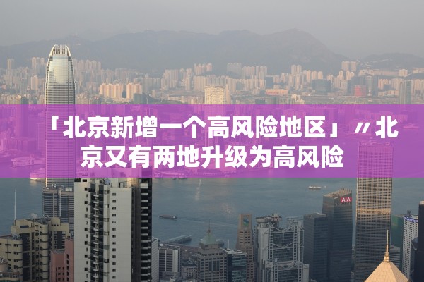 「北京新增一个高风险地区」〃北京又有两地升级为高风险
